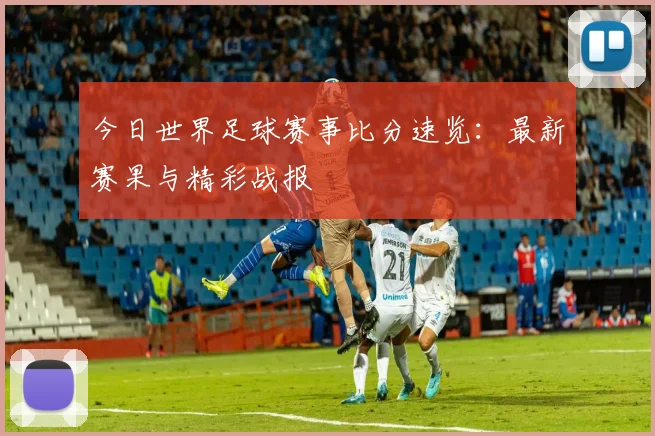 今日世界足球赛事比分速览：最新赛果与精彩战报