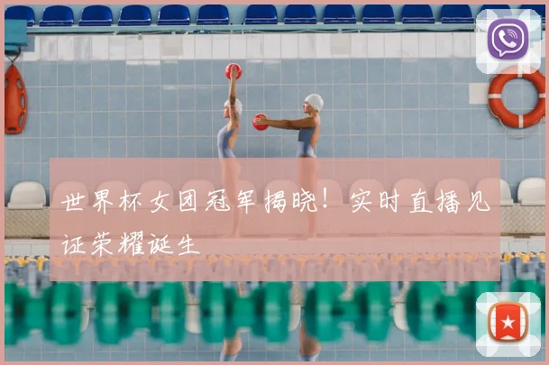 世界杯女团冠军揭晓！实时直播见证荣耀诞生