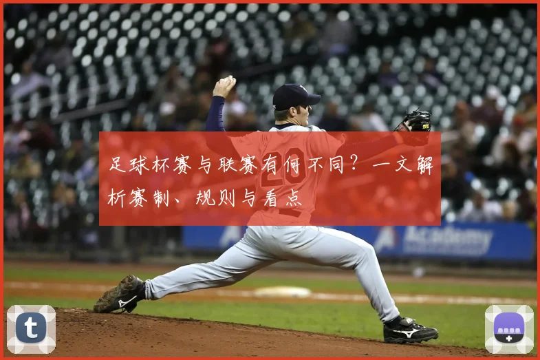 足球杯赛与联赛有何不同?一文解析赛制、规则与看点