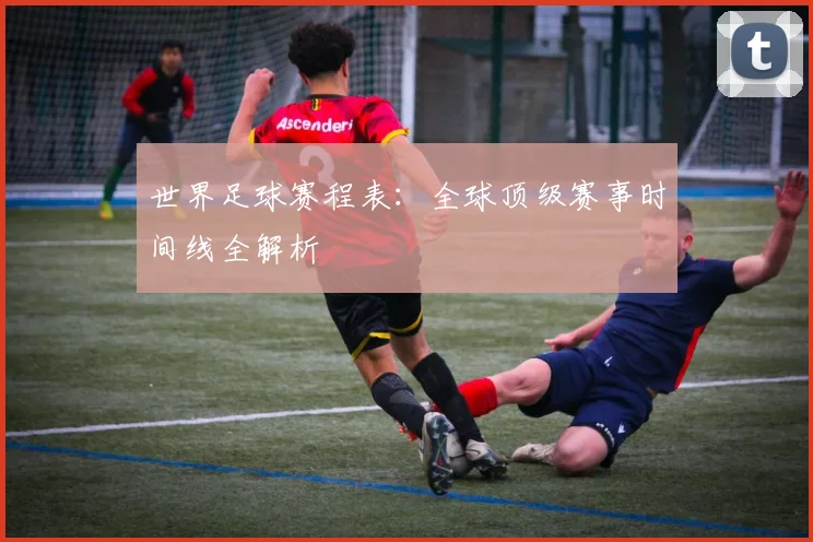 世界足球赛程表:全球顶级赛事时间线全解析