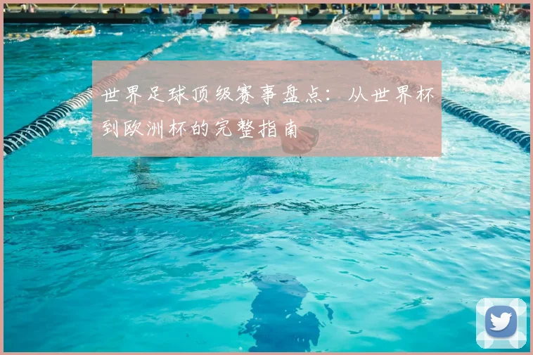 世界足球顶级赛事盘点：从世界杯到欧洲杯的完整指南