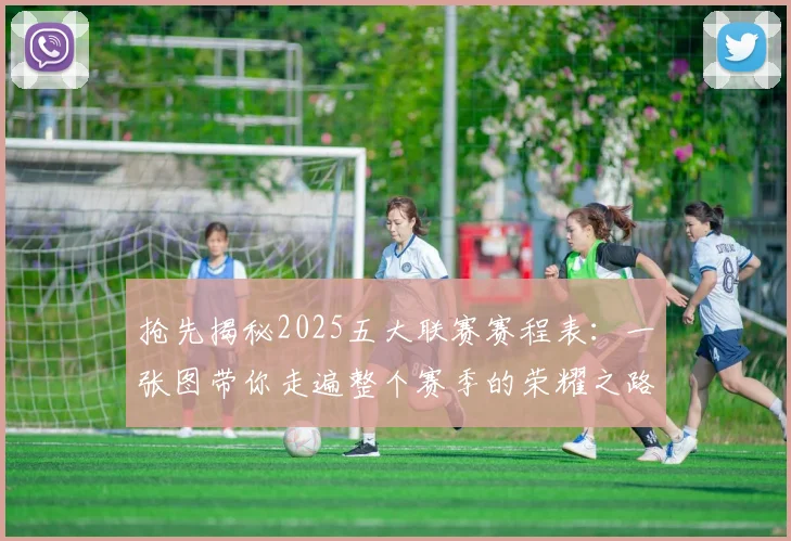 抢先揭秘2025五大联赛赛程表：一张图带你走遍整个赛季的荣耀之路