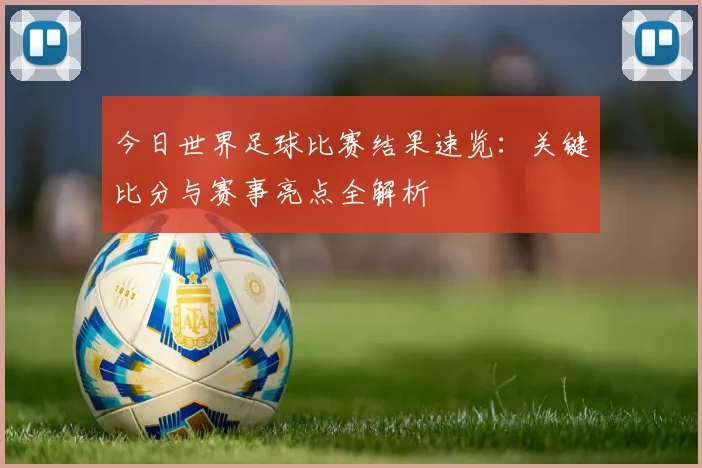 今日世界足球比赛结果速览：关键比分与赛事亮点全解析