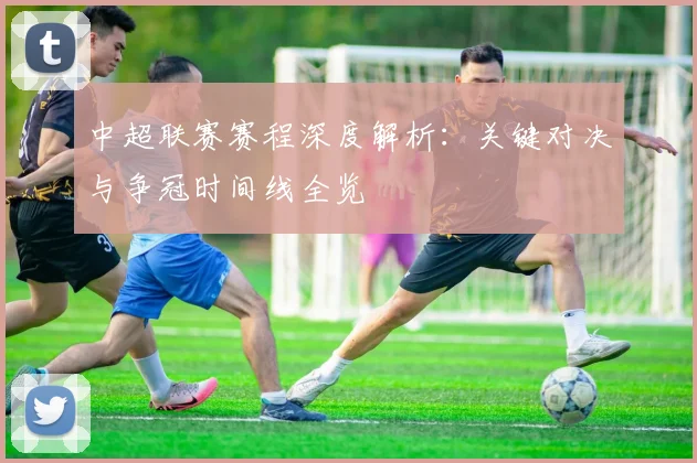 中超联赛赛程深度解析:关键对决与争冠时间线全览