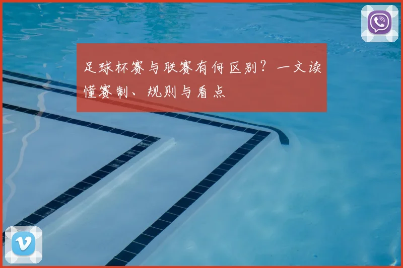 足球杯赛与联赛有何区别？一文读懂赛制、规则与看点