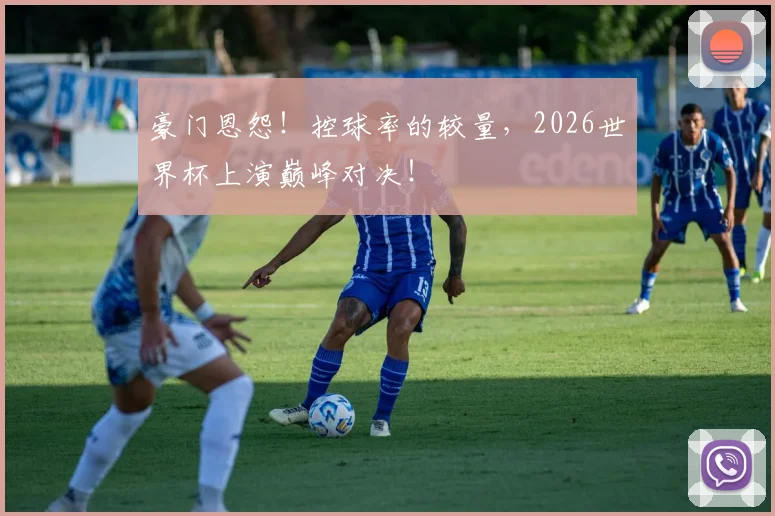 豪门恩怨！控球率的较量，2026世界杯上演巅峰对决！