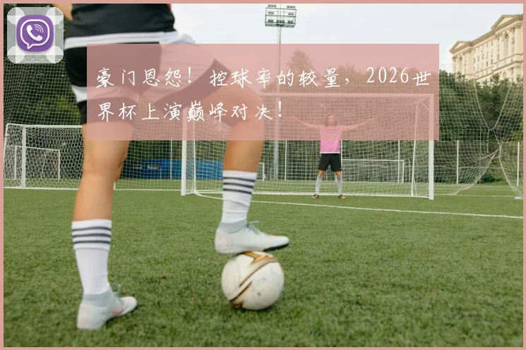 豪门恩怨!控球率的较量,2026世界杯上演巅峰对决!