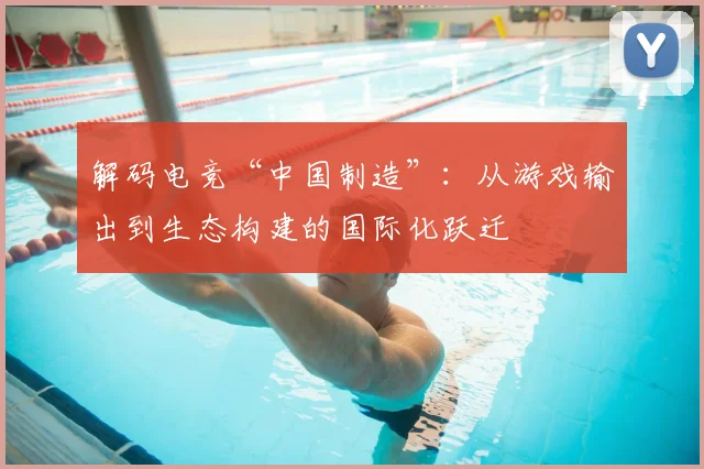 解码电竞“中国制造”：从游戏输出到生态构建的国际化跃迁