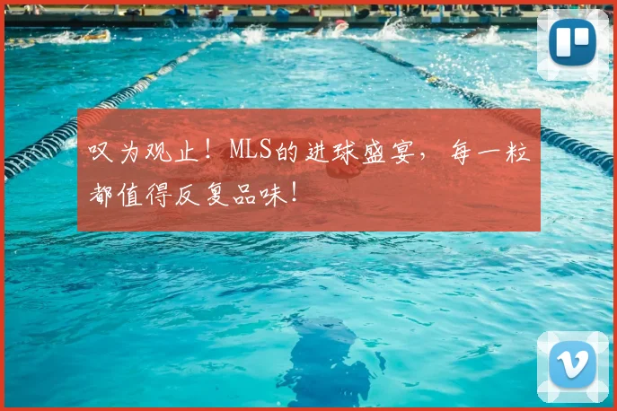 叹为观止!MLS的进球盛宴,每一粒都值得反复品味!