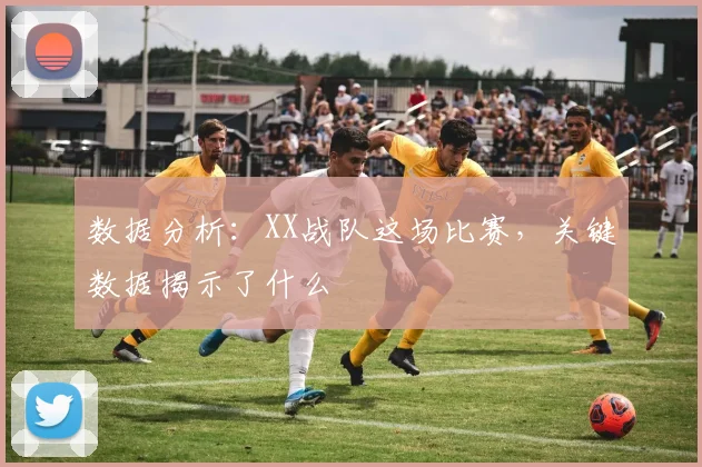 数据分析:XX战队这场比赛,关键数据揭示了什么