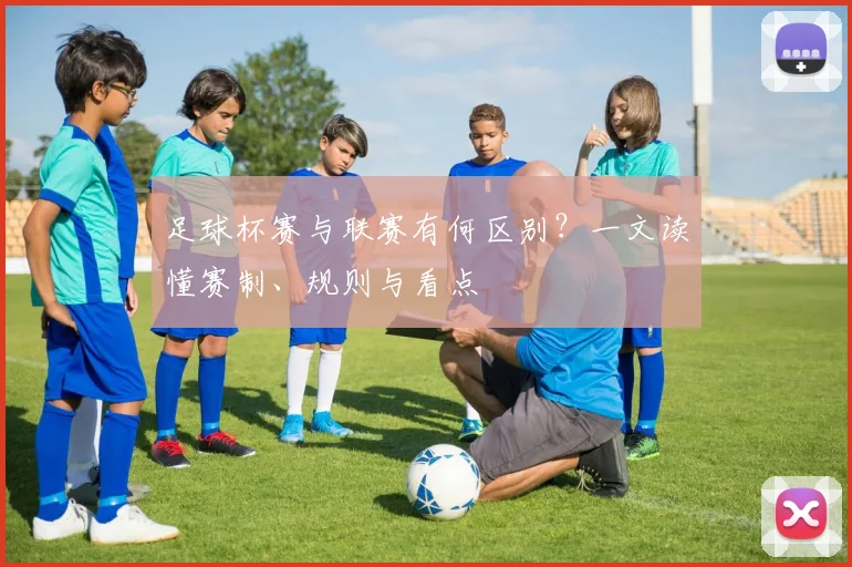 足球杯赛与联赛有何区别?一文读懂赛制、规则与看点