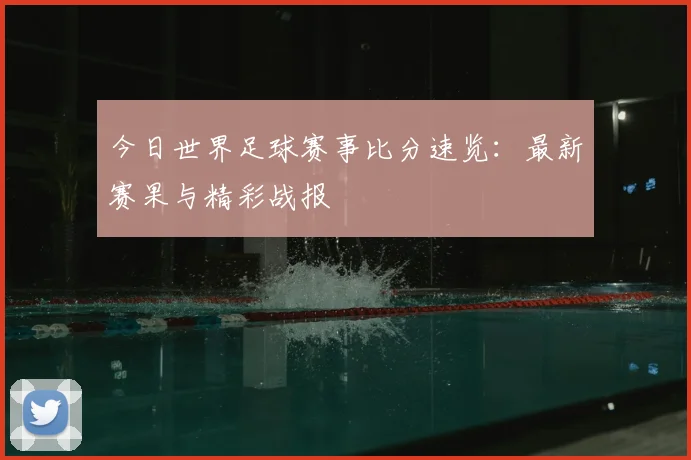 今日世界足球赛事比分速览：最新赛果与精彩战报