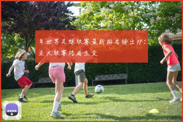 年世界足球联赛最新排名榜出炉：五大联赛格局生变